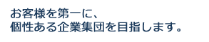 お客様を第一に、個性ある企業集団を目指します。