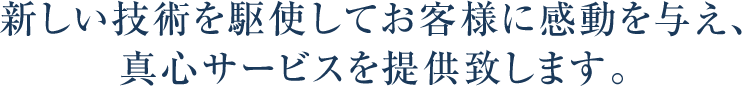 新しい技術を駆使してお客様に感動を与え、真心サービスを提供致します。